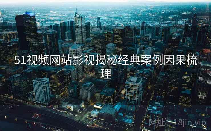 51视频网站影视揭秘经典案例因果梳理 51视频网站影视揭秘经典案例因果梳理
