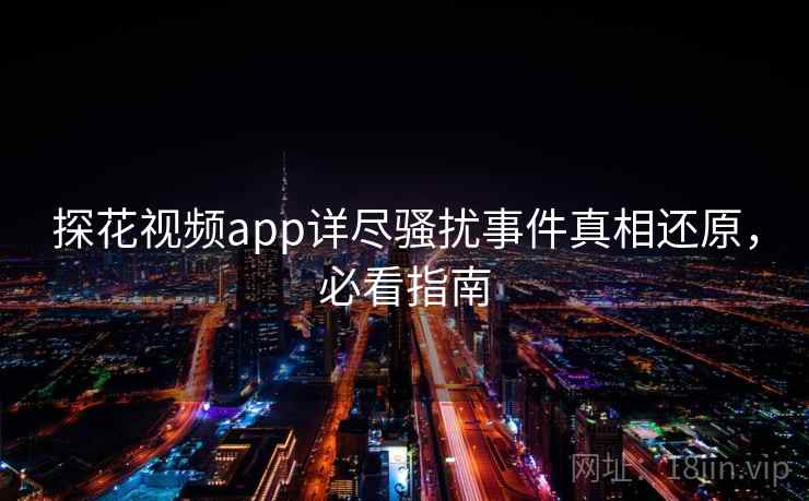 探花视频app详尽骚扰事件真相还原,必看指南 探花视频app详尽骚扰事件真相还原,必看指南