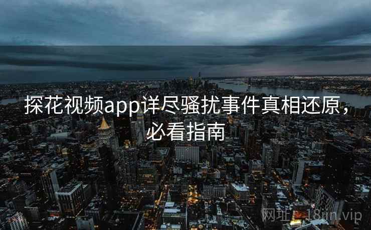 探花视频app详尽骚扰事件真相还原，必看指南