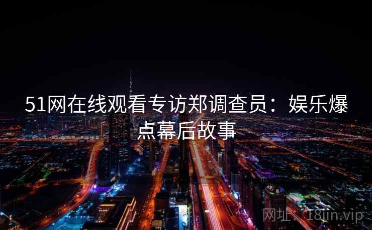 51网在线观看专访郑调查员：娱乐爆点幕后故事