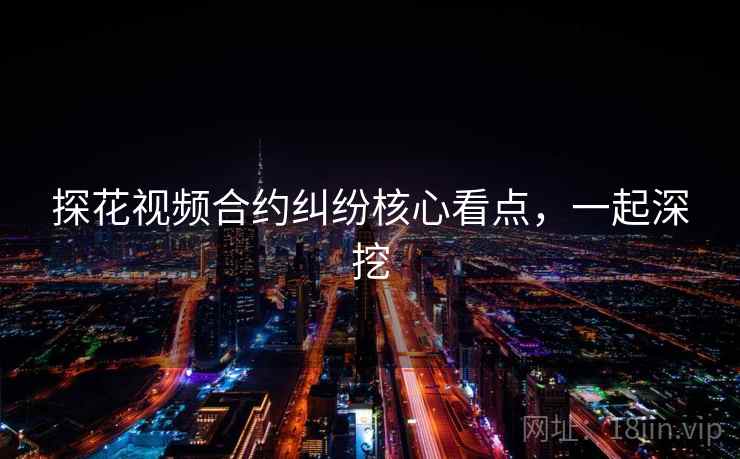 探花视频合约纠纷核心看点,一起深挖 探花视频合约纠纷核心看点,一起深挖