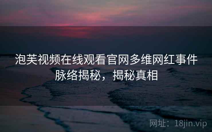 泡芙视频在线观看官网多维网红事件脉络揭秘，揭秘真相