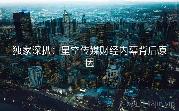 独家深扒:星空传媒财经内幕背后原因 独家深扒:星空传媒财经内幕背后原因