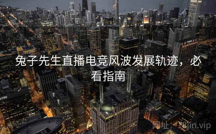 兔子先生直播电竞风波发展轨迹，必看指南