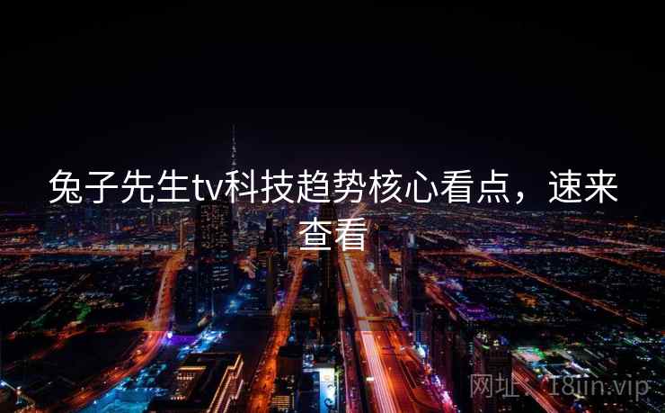 兔子先生tv科技趋势核心看点,速来查看 兔子先生tv科技趋势核心看点,速来查看