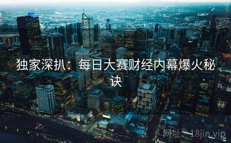 独家深扒:每日大赛财经内幕爆火秘诀 独家深扒:每日大赛财经内幕爆火秘诀