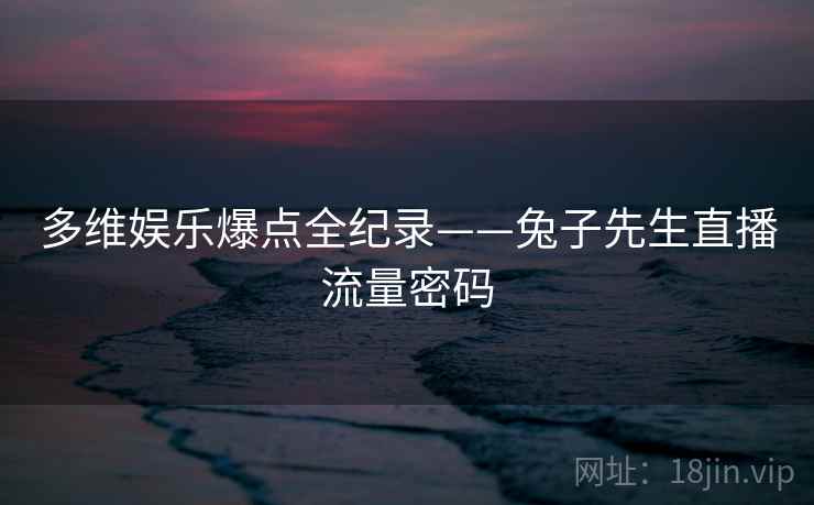 多维娱乐爆点全纪录——兔子先生直播流量密码