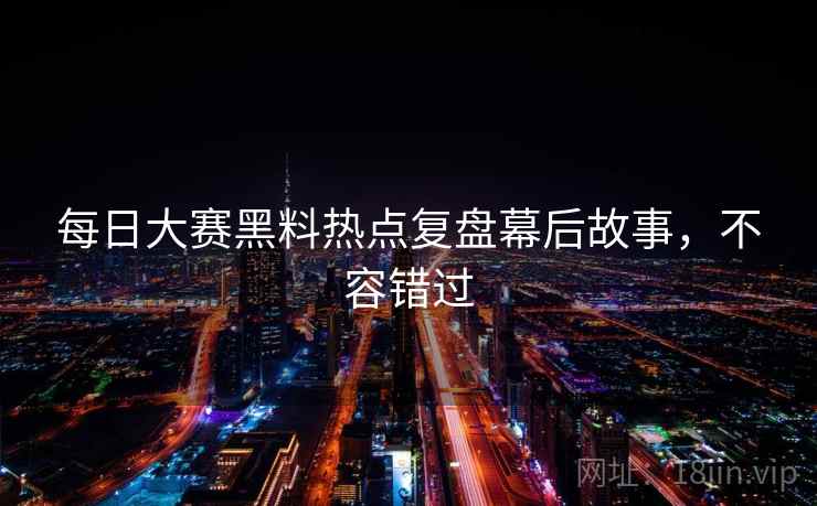 每日大赛黑料热点复盘幕后故事，不容错过