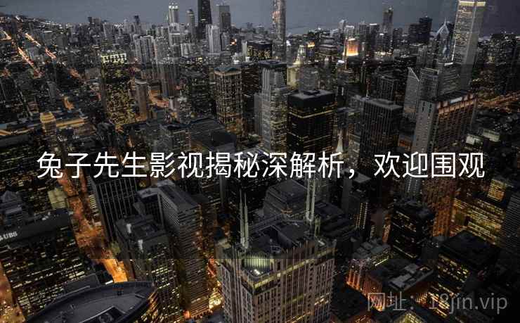 兔子先生影视揭秘深解析，欢迎围观