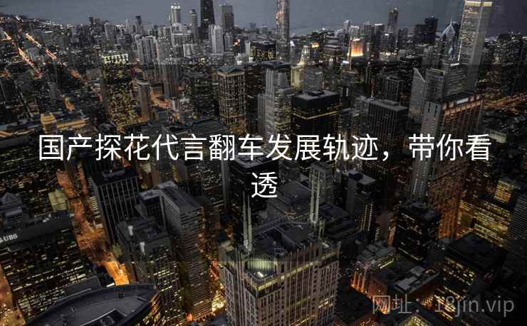 国产探花代言翻车发展轨迹，带你看透