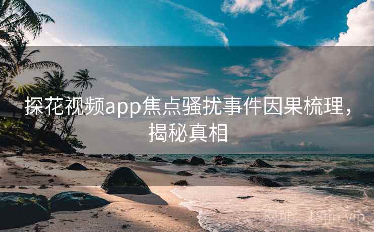 探花视频app焦点骚扰事件因果梳理，揭秘真相