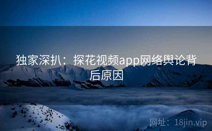 独家深扒：探花视频app网络舆论背后原因
