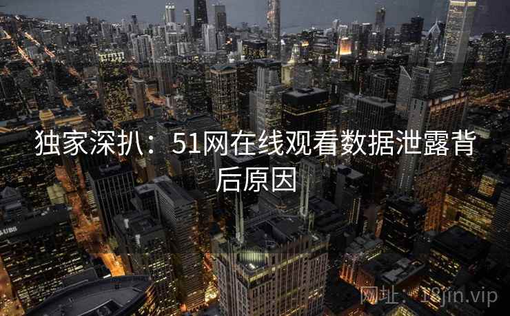 独家深扒:51网在线观看数据泄露背后原因 独家深扒:51网在线观看数据泄露背后原因
