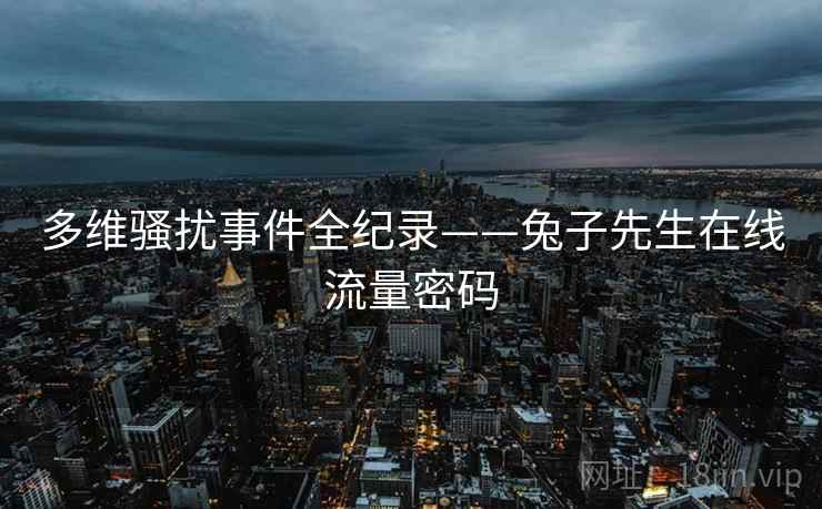 多维骚扰事件全纪录——兔子先生在线流量密码 多维骚扰事件全纪录——兔子先生在线流量密码