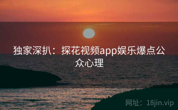 独家深扒：探花视频app娱乐爆点公众心理