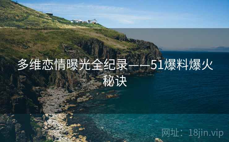 多维恋情曝光全纪录——51爆料爆火秘诀 多维恋情曝光全纪录——51爆料爆火秘诀