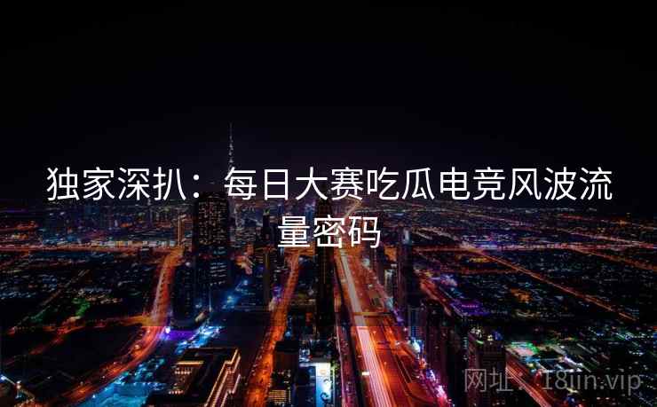 独家深扒：每日大赛吃瓜电竞风波流量密码