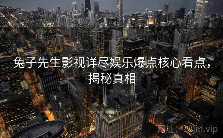 兔子先生影视详尽娱乐爆点核心看点,揭秘真相 兔子先生影视详尽娱乐爆点核心看点,揭秘真相