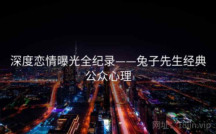 深度恋情曝光全纪录——兔子先生经典公众心理 深度恋情曝光全纪录——兔子先生经典公众心理