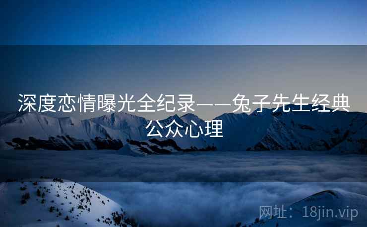 深度恋情曝光全纪录——兔子先生经典公众心理 深度恋情曝光全纪录——兔子先生经典公众心理