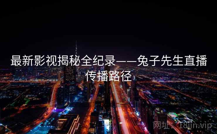 最新影视揭秘全纪录——兔子先生直播传播路径 最新影视揭秘全纪录——兔子先生直播传播路径