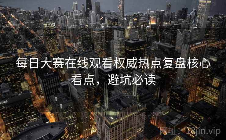 每日大赛在线观看权威热点复盘核心看点,避坑必读 每日大赛在线观看权威热点复盘核心看点,避坑必读