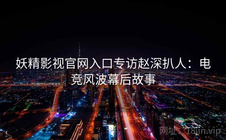 妖精影视官网入口专访赵深扒人:电竞风波幕后故事 妖精影视官网入口专访赵深扒人:电竞风波幕后故事