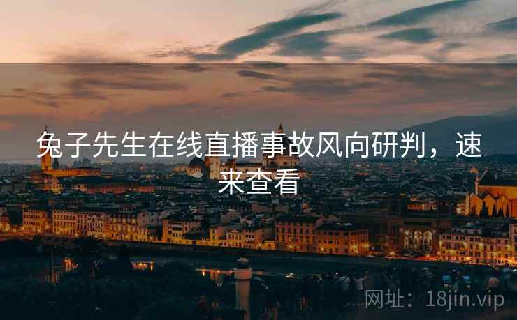 兔子先生在线直播事故风向研判,速来查看 兔子先生在线直播事故风向研判,速来查看