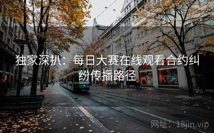 独家深扒:每日大赛在线观看合约纠纷传播路径 独家深扒:每日大赛在线观看合约纠纷传播路径