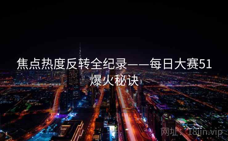 焦点热度反转全纪录——每日大赛51爆火秘诀 焦点热度反转全纪录——每日大赛51爆火秘诀