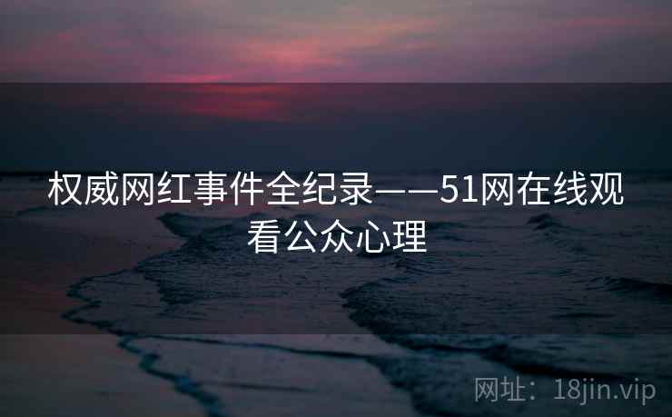 权威网红事件全纪录——51网在线观看公众心理 权威网红事件全纪录——51网在线观看公众心理