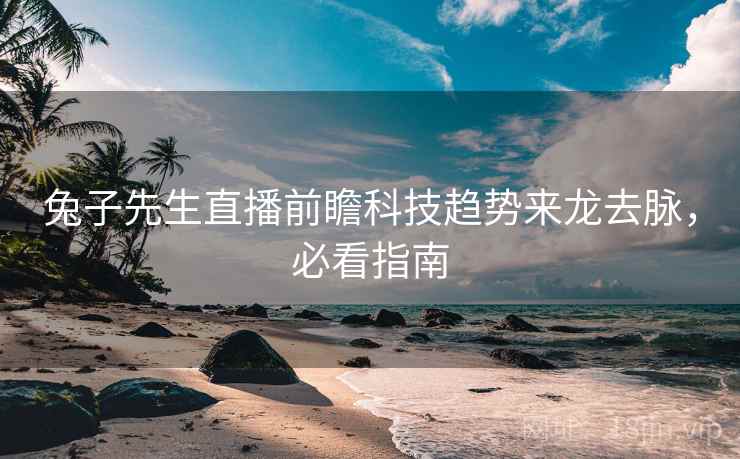 兔子先生直播前瞻科技趋势来龙去脉，必看指南