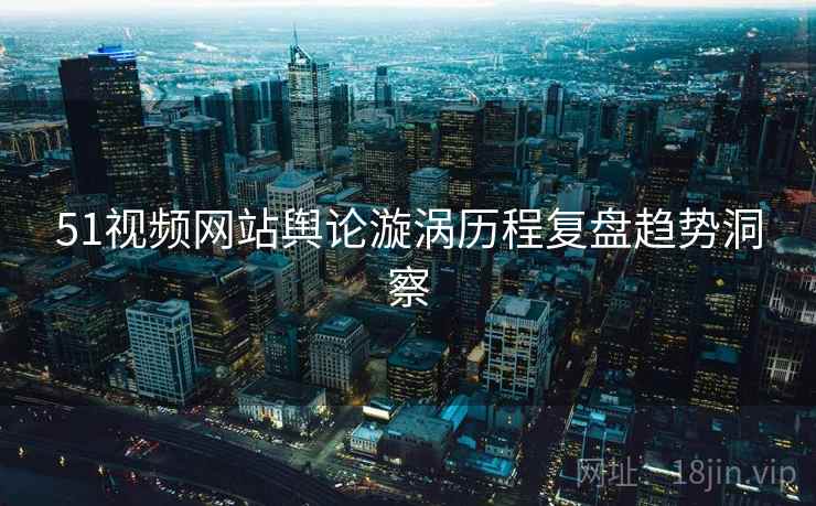 51视频网站舆论漩涡历程复盘趋势洞察