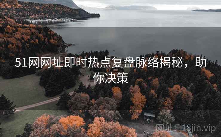 51网网址即时热点复盘脉络揭秘,助你决策 51网网址即时热点复盘脉络揭秘,助你决策