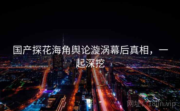 国产探花海角舆论漩涡幕后真相，一起深挖