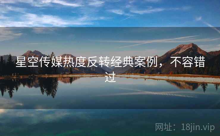 星空传媒热度反转经典案例，不容错过