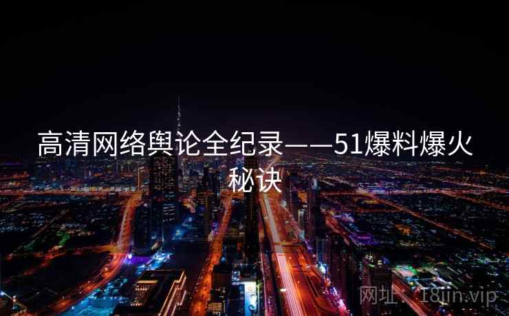 高清网络舆论全纪录——51爆料爆火秘诀 高清网络舆论全纪录——51爆料爆火秘诀
