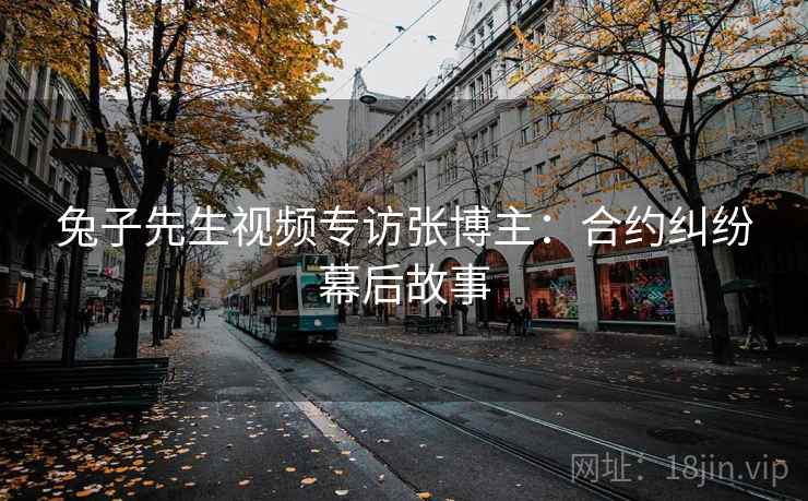 兔子先生视频专访张博主：合约纠纷幕后故事